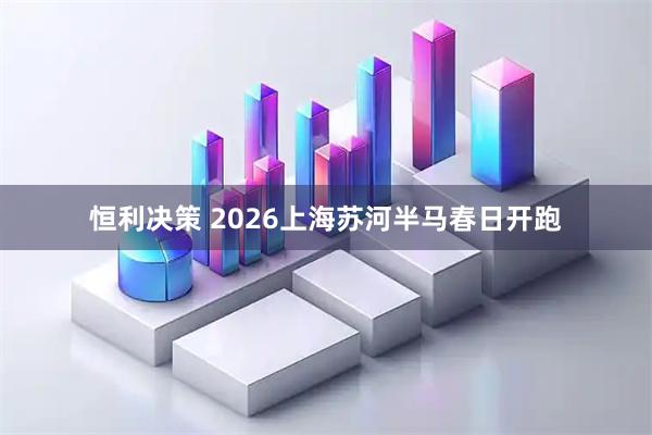 恒利决策 2026上海苏河半马春日开跑