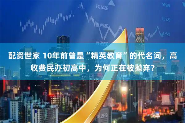配资世家 10年前曾是“精英教育”的代名词，高收费民办初高中，为何正在被抛弃？
