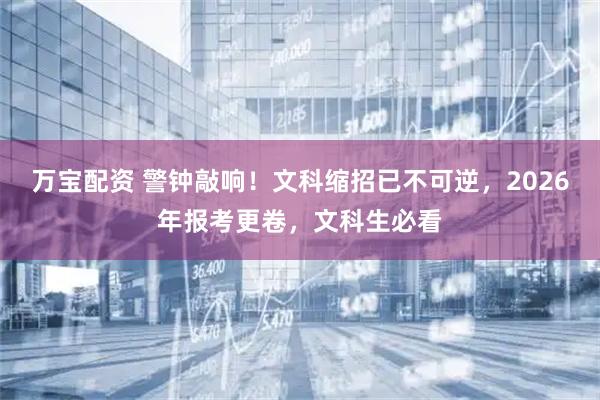 万宝配资 警钟敲响！文科缩招已不可逆，2026年报考更卷，文科生必看