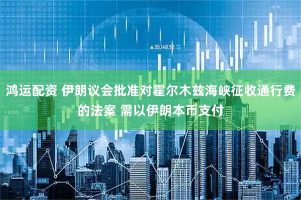 鸿运配资 伊朗议会批准对霍尔木兹海峡征收通行费的法案 需以伊朗本币支付