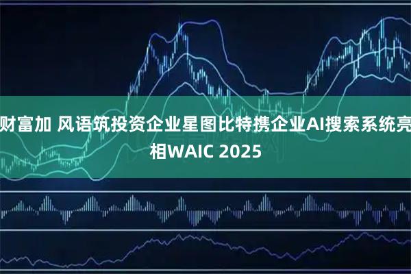 财富加 风语筑投资企业星图比特携企业AI搜索系统亮相WAIC 2025