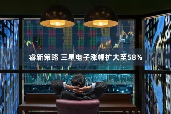 睿新策略 三星电子涨幅扩大至58%