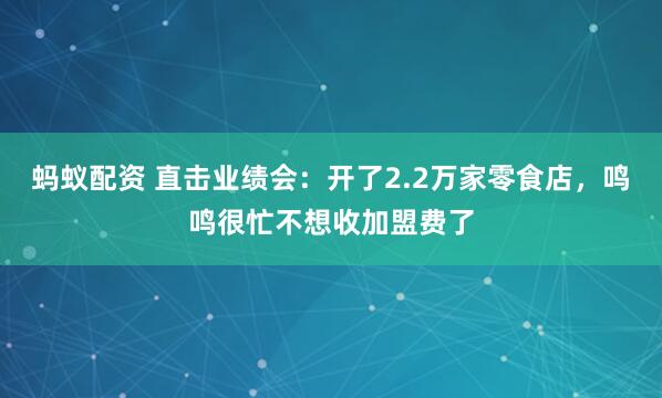 蚂蚁配资 直击业绩会：开了2.2万家零食店，鸣鸣很忙不想收加盟费了
