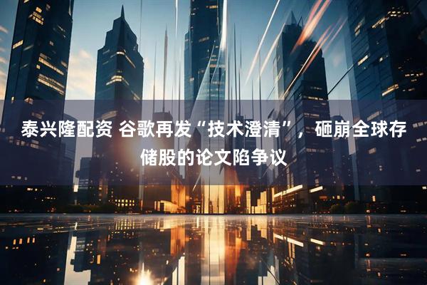 泰兴隆配资 谷歌再发“技术澄清”，砸崩全球存储股的论文陷争议