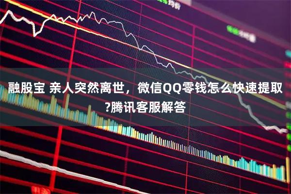 融股宝 亲人突然离世，微信QQ零钱怎么快速提取?腾讯客服解答