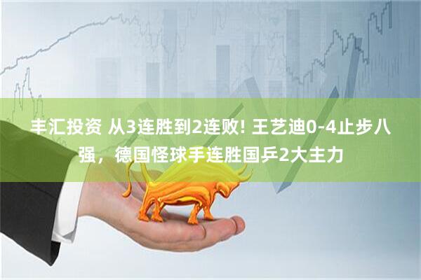 丰汇投资 从3连胜到2连败! 王艺迪0-4止步八强，德国怪球手连胜国乒2大主力