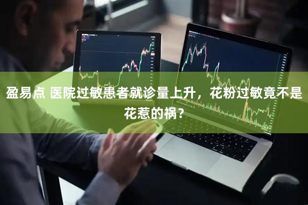 盈易点 医院过敏患者就诊量上升，花粉过敏竟不是花惹的祸？