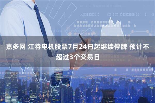 嘉多网 江特电机股票7月24日起继续停牌 预计不超过3个交易日