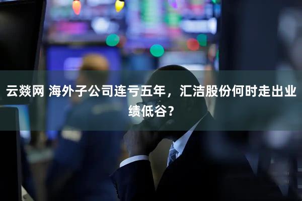 云燚网 海外子公司连亏五年，汇洁股份何时走出业绩低谷？