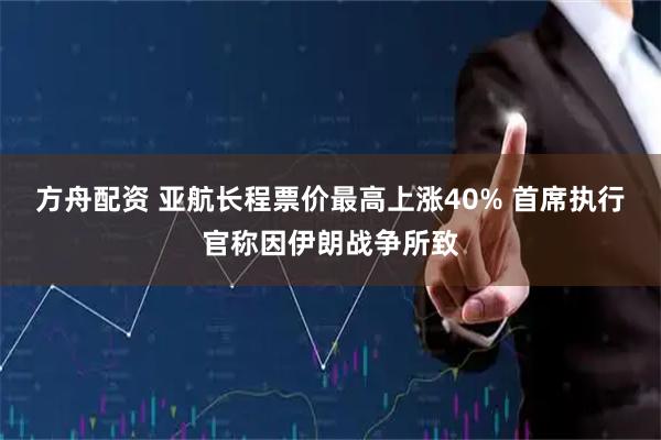 方舟配资 亚航长程票价最高上涨40% 首席执行官称因伊朗战争所致