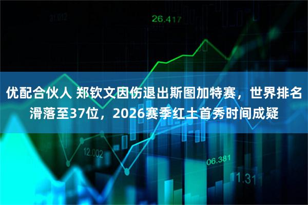 优配合伙人 郑钦文因伤退出斯图加特赛，世界排名滑落至37位，2026赛季红土首秀时间成疑