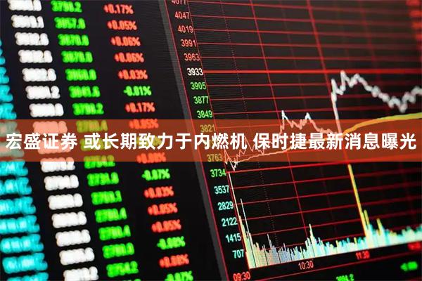 宏盛证券 或长期致力于内燃机 保时捷最新消息曝光