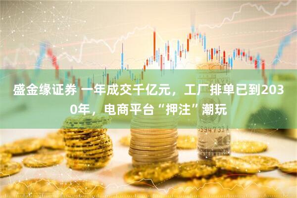 盛金缘证券 一年成交千亿元，工厂排单已到2030年，电商平台“押注”潮玩