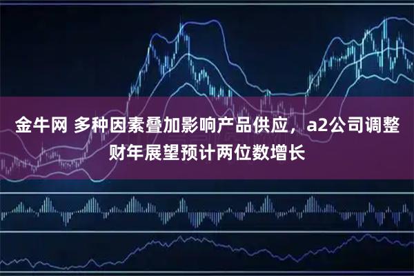 金牛网 多种因素叠加影响产品供应，a2公司调整财年展望预计两位数增长