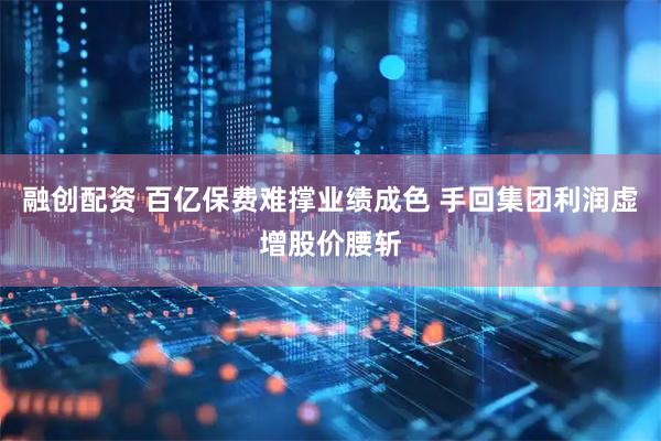 融创配资 百亿保费难撑业绩成色 手回集团利润虚增股价腰斩